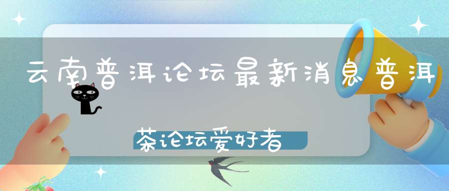 云南普洱论坛最新消息普洱茶论坛爱好者