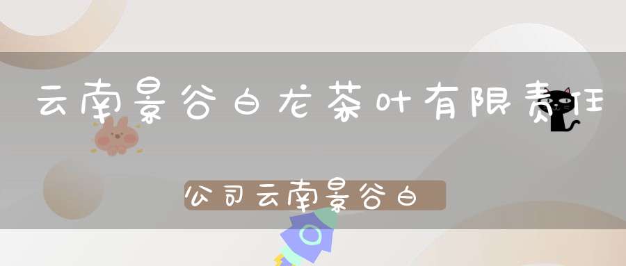 云南景谷白龙茶叶有限责任公司云南景谷白龙茶业股份有限公司