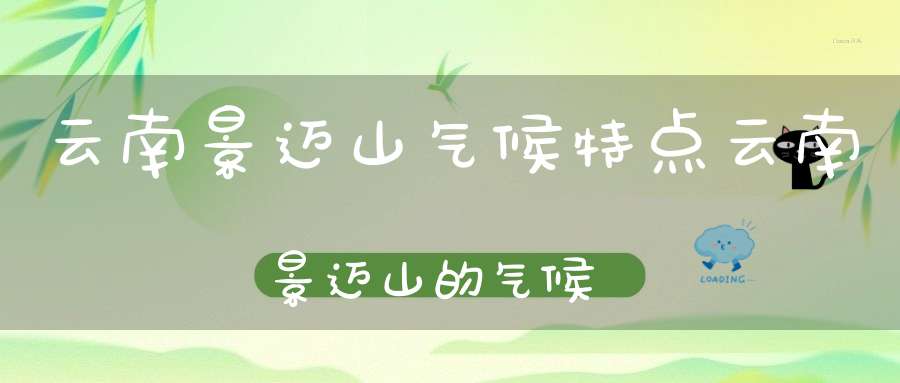 云南景迈山气候特点云南景迈山的气候