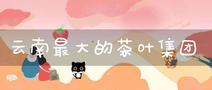 云南最大的茶叶集团