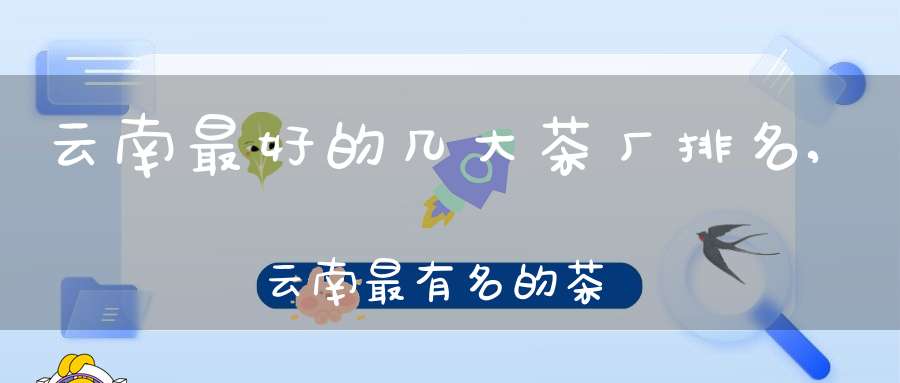 云南最好的几大茶厂排名,云南最有名的茶厂