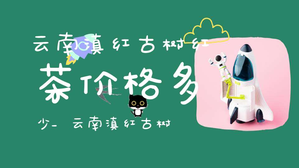 云南滇红古树红茶价格多少_云南滇红古树红茶功效