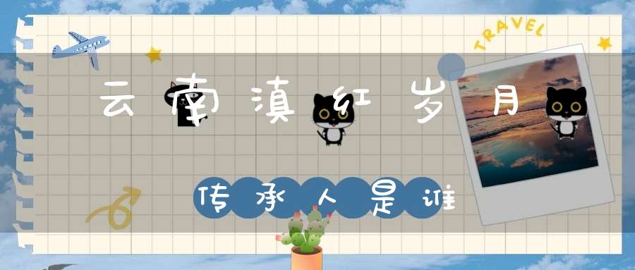云南滇红岁月传承人是谁
