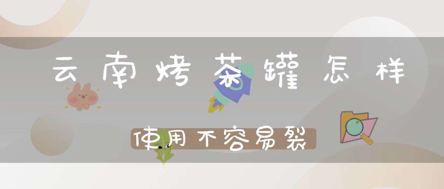云南烤茶罐怎样使用不容易裂