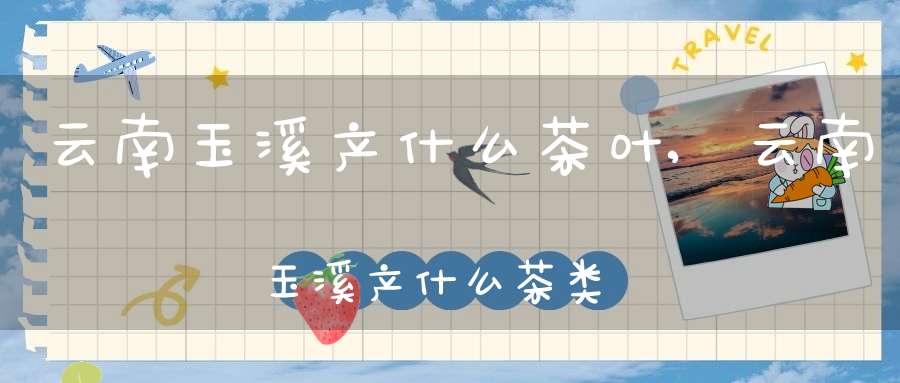 云南玉溪产什么茶叶,云南玉溪产什么茶类