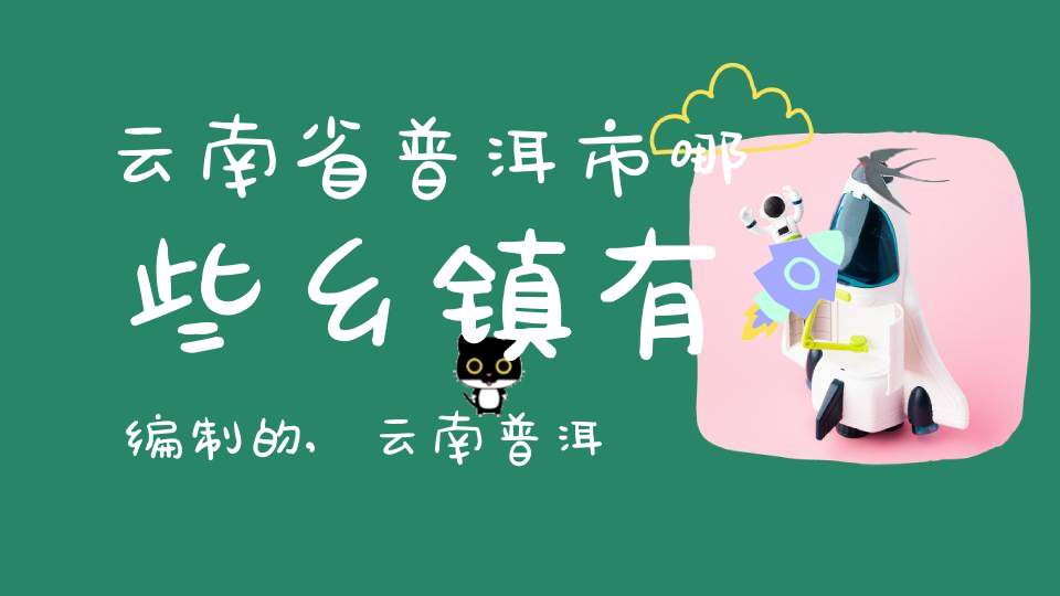 云南省普洱市哪些乡镇有编制的,云南普洱市有几个县乡镇
