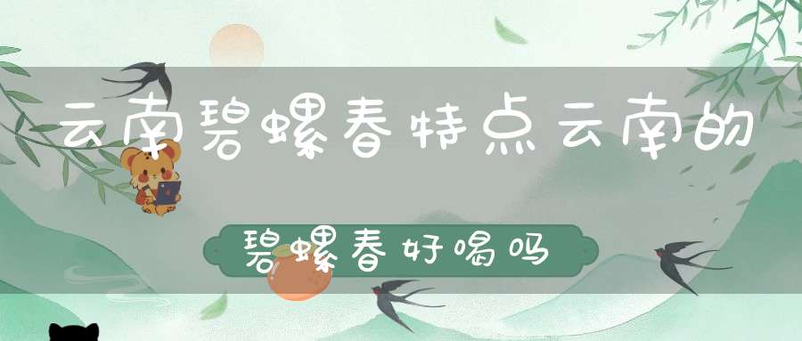 云南碧螺春特点云南的碧螺春好喝吗