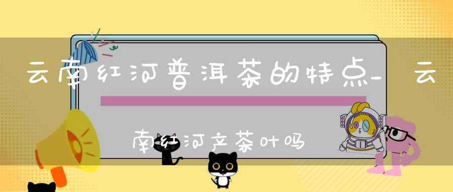 云南红河普洱茶的特点_云南红河产茶叶吗
