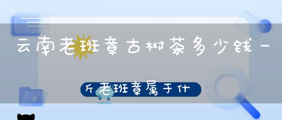 云南老班章古树茶多少钱一斤老班章属于什么档次