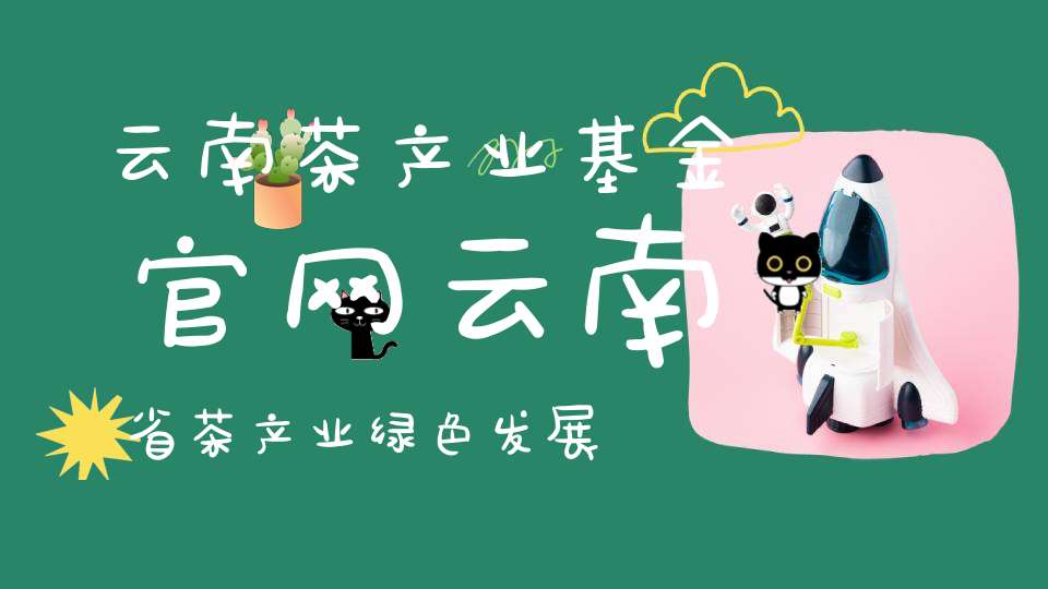 云南茶产业基金官网云南省茶产业绿色发展政策支持资金申报指南