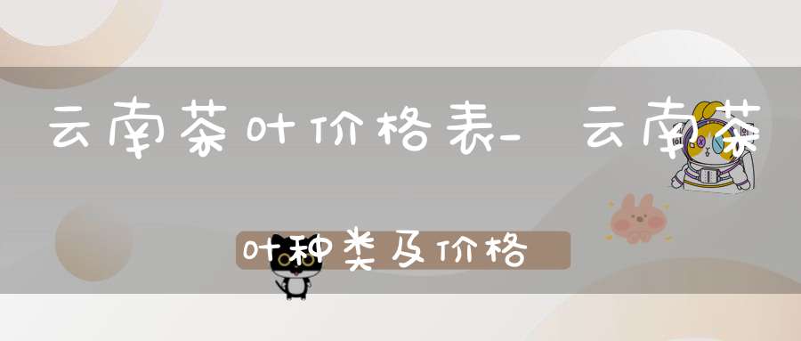 云南茶叶价格表_云南茶叶种类及价格
