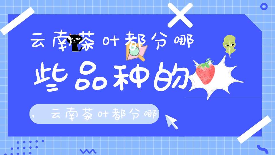 云南茶叶都分哪些品种的,云南茶叶都分哪些品种名称