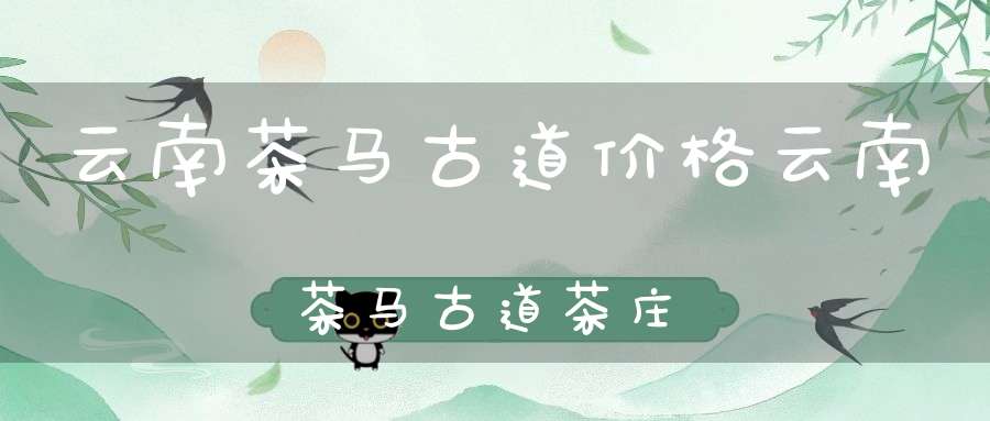 云南茶马古道价格云南茶马古道茶庄
