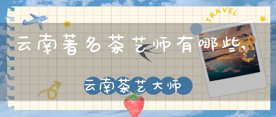 云南著名茶艺师有哪些,云南茶艺大师