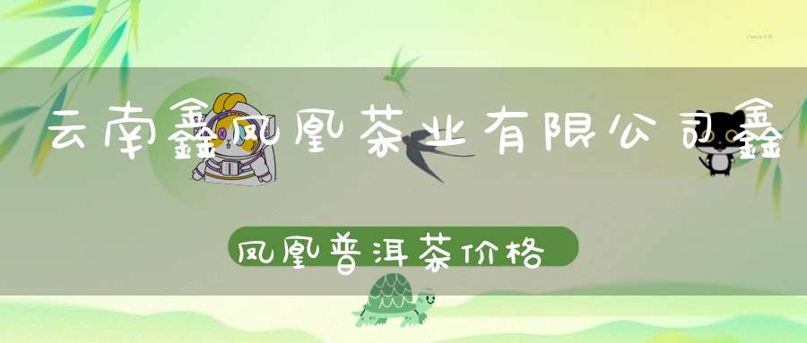 云南鑫凤凰茶业有限公司鑫凤凰普洱茶价格查询