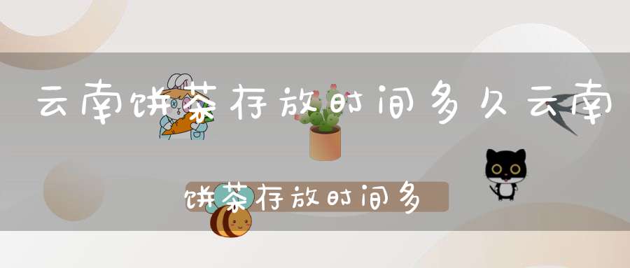 云南饼茶存放时间多久云南饼茶存放时间多长