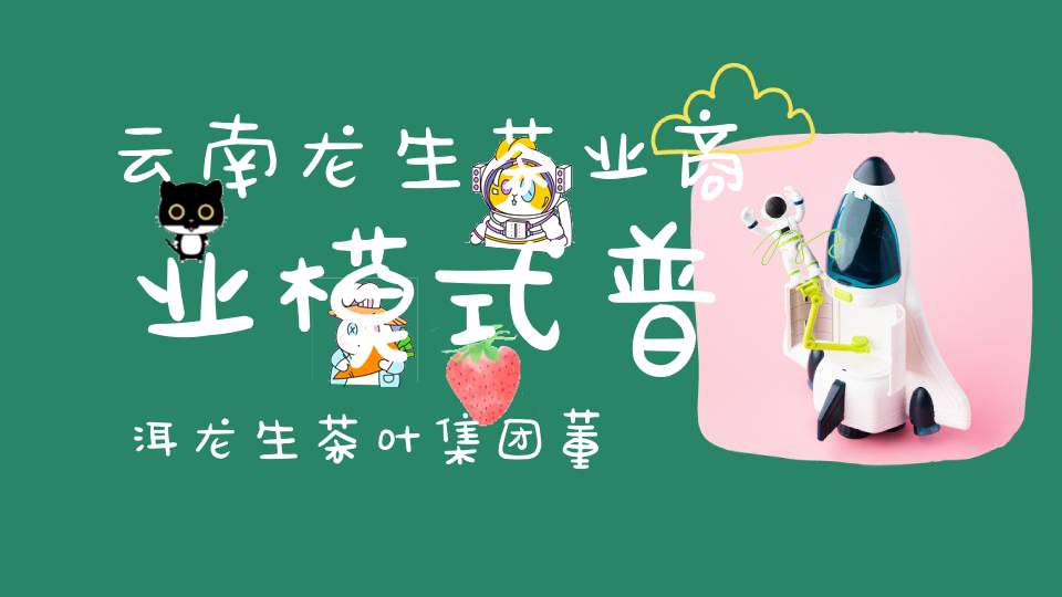 云南龙生茶业商业模式普洱龙生茶叶集团董事长