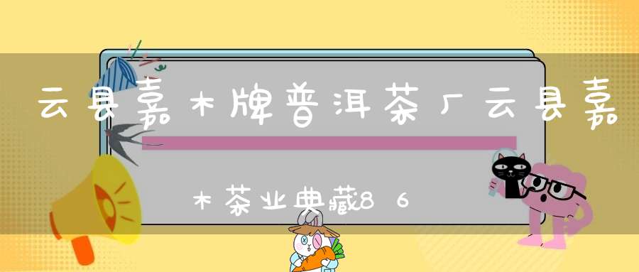 云县嘉木牌普洱茶厂云县嘉木茶业典藏8668熟茶