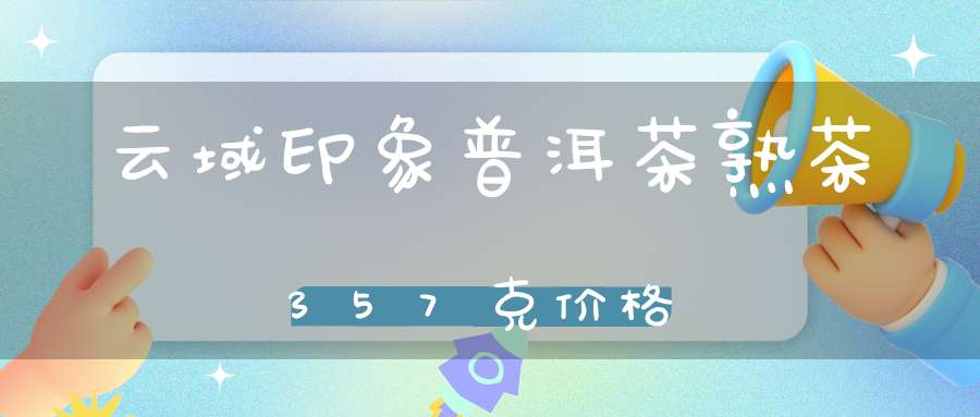 云域印象普洱茶熟茶357克价格