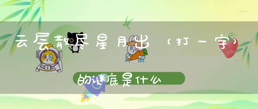 云层散尽星月出 （打一字）的谜底是什么?