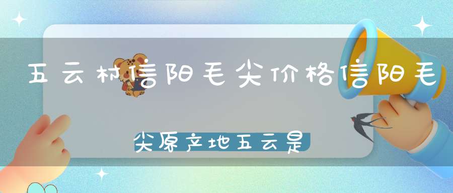 五云村信阳毛尖价格信阳毛尖原产地五云是指