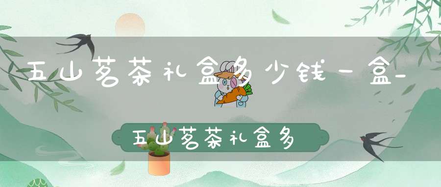 五山茗茶礼盒多少钱一盒_五山茗茶礼盒多少钱一个