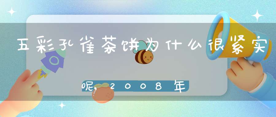 五彩孔雀茶饼为什么很紧实呢,2008年五彩孔雀茶价88万