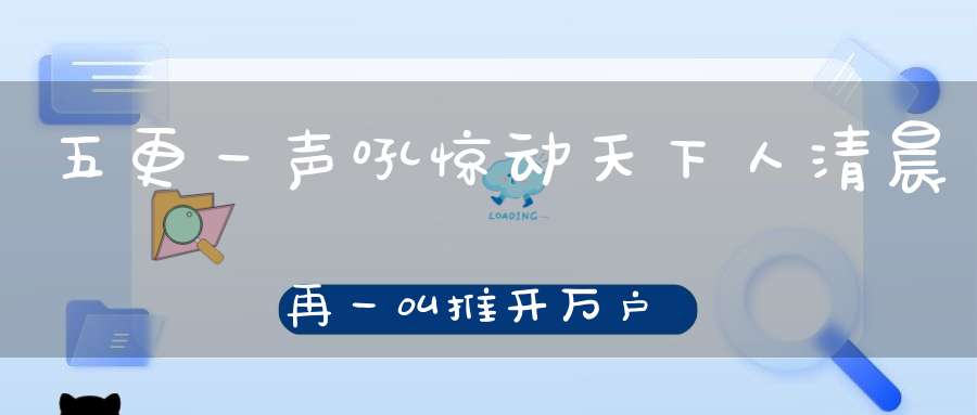 五更一声吼，惊动天下人，清晨再一叫，推开万户门。 （猜一动物）