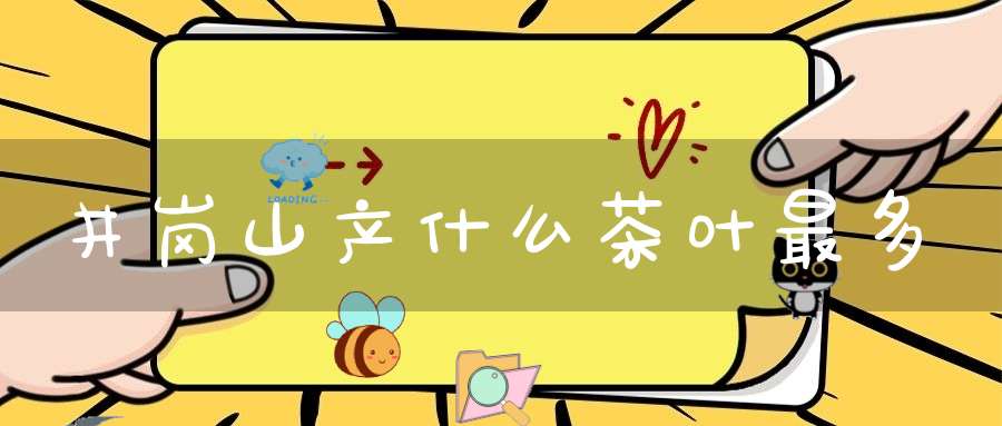 井岗山产什么茶叶最多