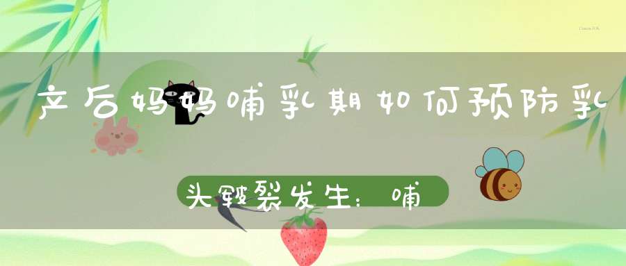 产后妈妈哺乳期如何预防乳头皲裂发生：哺乳姿势是否正确很重要