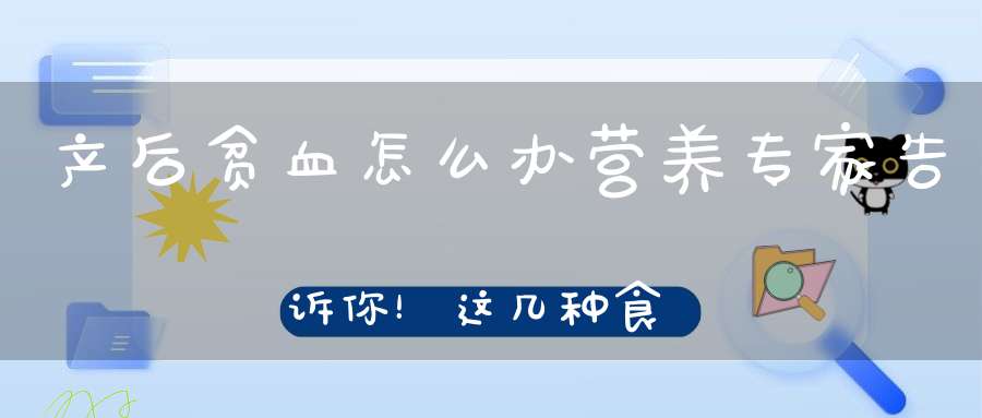 产后贫血怎么办？营养专家告诉你！这几种食物补铁又补血！