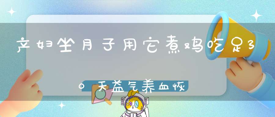 产妇坐月子用它煮鸡，吃足30天，益气养血，恢复元气，传承千年