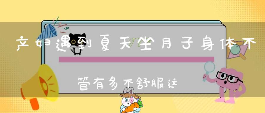 产妇遇到夏天坐月子，身体不管有多不舒服，这几件事情必须做好