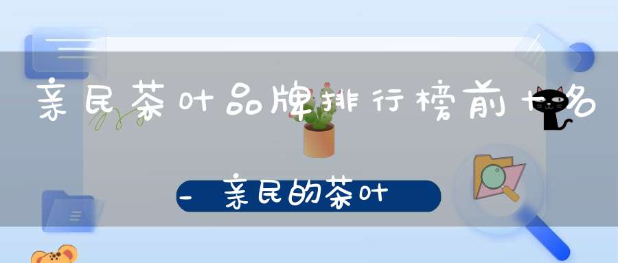亲民茶叶品牌排行榜前十名_亲民的茶叶
