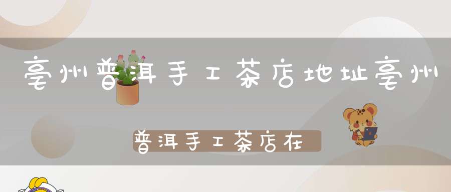 亳州普洱手工茶店地址亳州普洱手工茶店在哪里