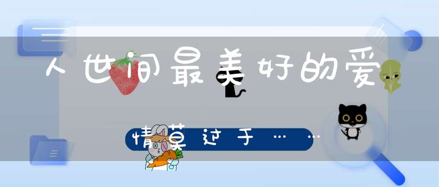 人世间最美好的爱情，莫过于……