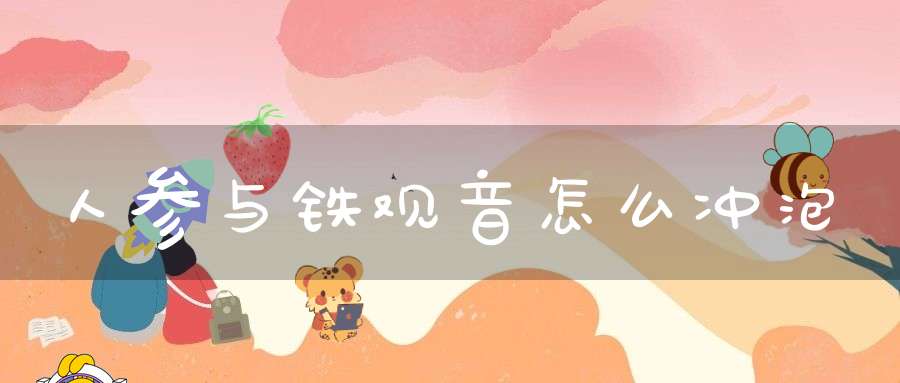 人参与铁观音怎么冲泡