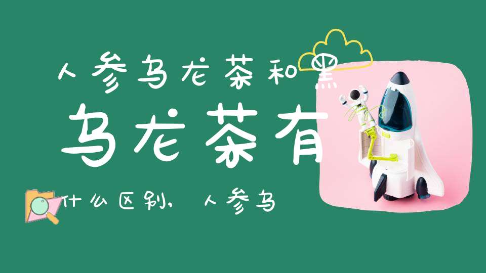 人参乌龙茶和黑乌龙茶有什么区别,人参乌龙茶和黑乌龙茶哪个好