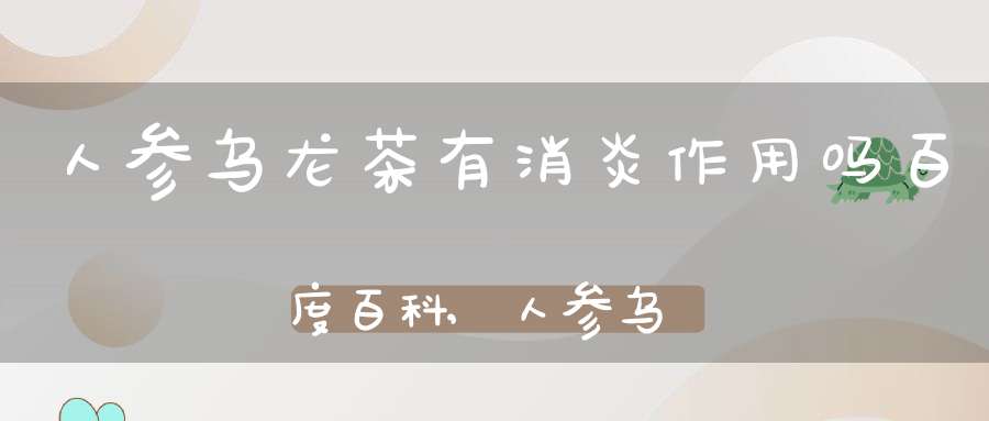 人参乌龙茶有消炎作用吗百度百科,人参乌龙茶有什么好处
