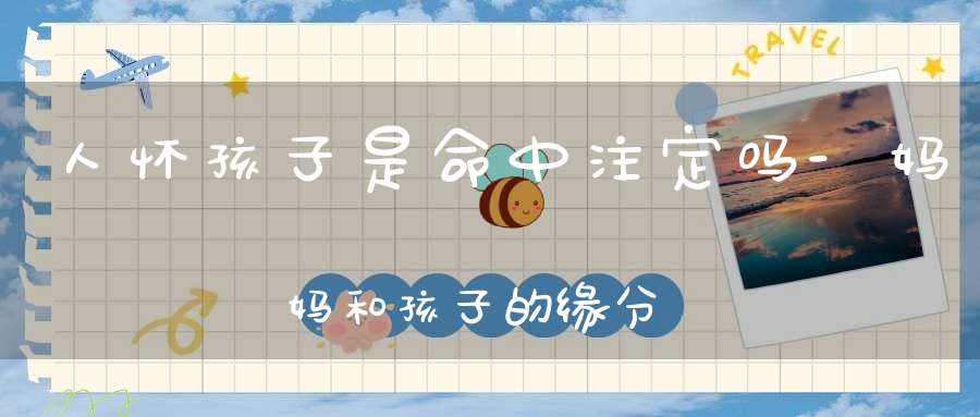 人怀孩子是命中注定吗-妈妈和孩子的缘分很深