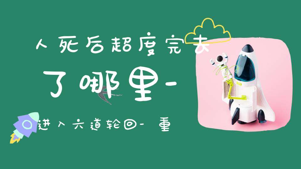 人死后超度完去了哪里-进入六道轮回-重新投胎