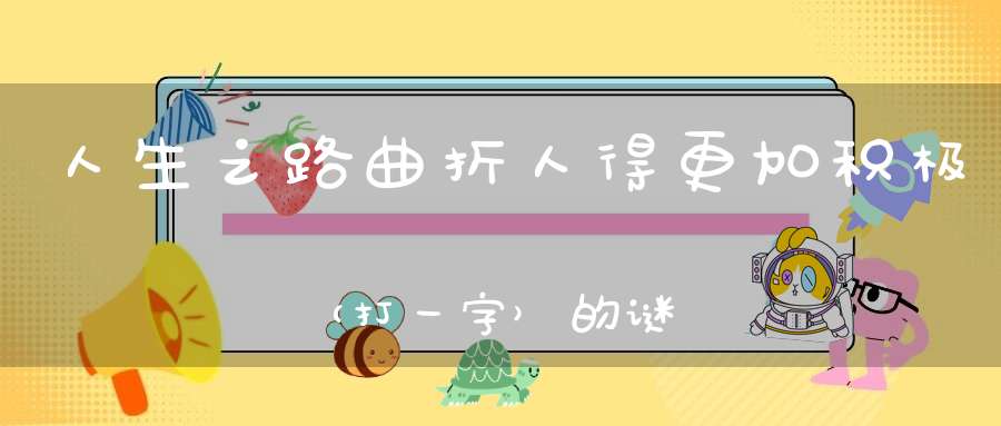 人生之路曲折，人得更加积极 （打一字）的谜底是什么?