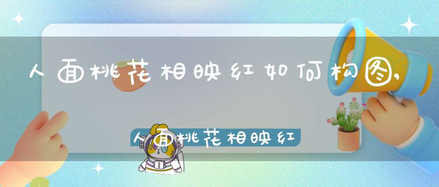 人面桃花相映红如何构图,人面桃花相映红,什么意思？