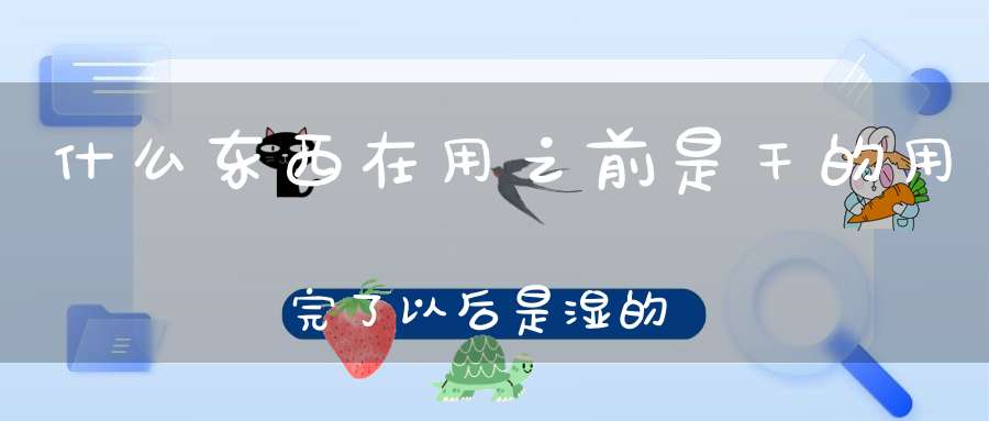 什么东西在用之前是干的，用完了以后是湿的，而且在使用的过程中