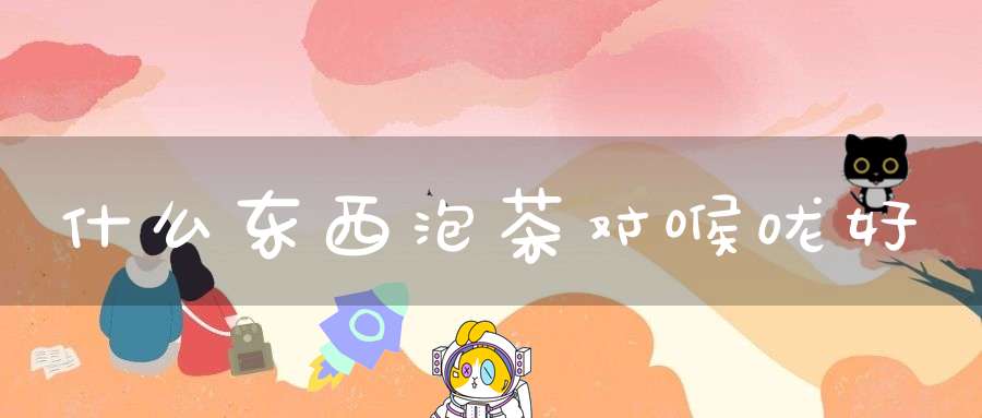 什么东西泡茶对喉咙好