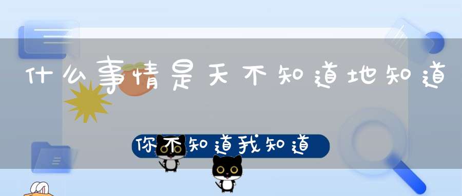 什么事情是天不知道地知道，你不知道我知道