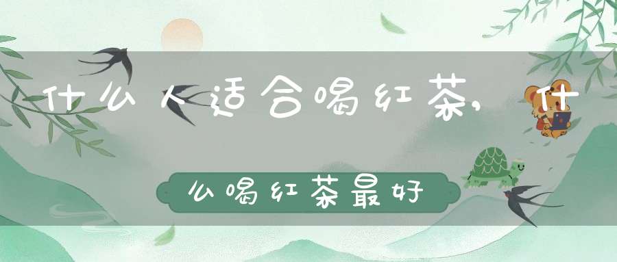 什么人适合喝红茶,什么喝红茶最好