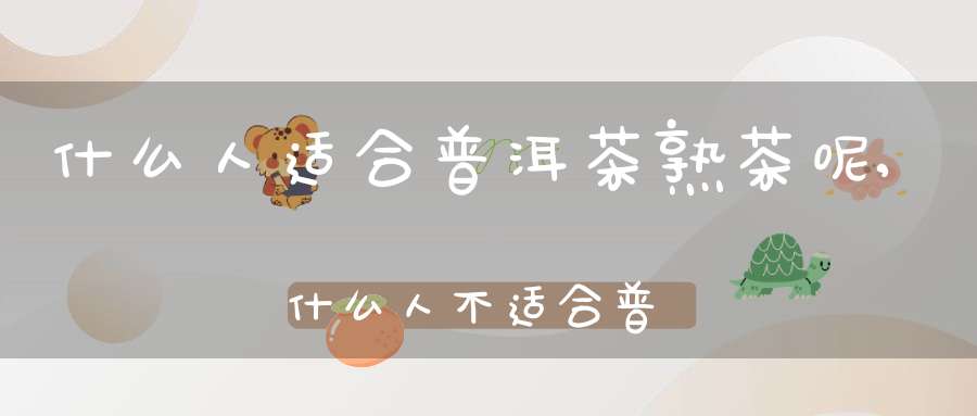 什么人适合普洱茶熟茶呢,什么人不适合普洱熟茶