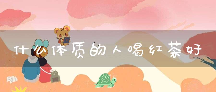什么体质的人喝红茶好