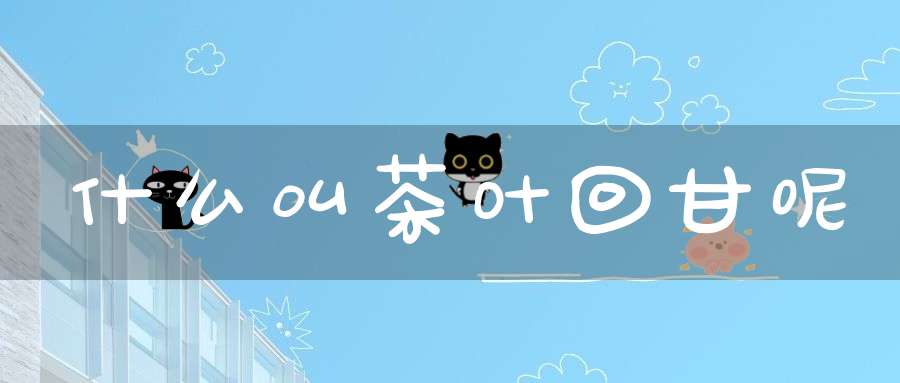 什么叫茶叶回甘呢